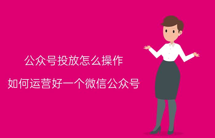 公众号投放怎么操作 如何运营好一个微信公众号？